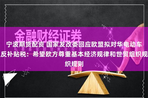 宁波期货配资 国家发改委回应欧盟拟对华电动车征反补贴税：希望欧方尊重基本经济规律和世贸组织规则