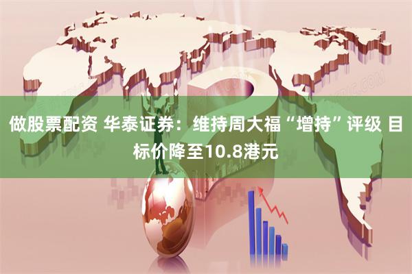 做股票配资 华泰证券：维持周大福“增持”评级 目标价降至10.8港元