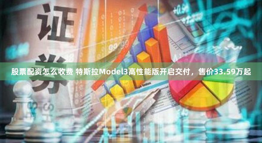 股票配资怎么收费 特斯拉Model3高性能版开启交付，售价33.59万起