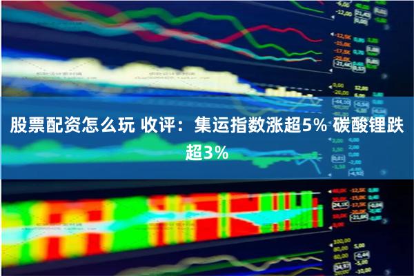 股票配资怎么玩 收评：集运指数涨超5% 碳酸锂跌超3%