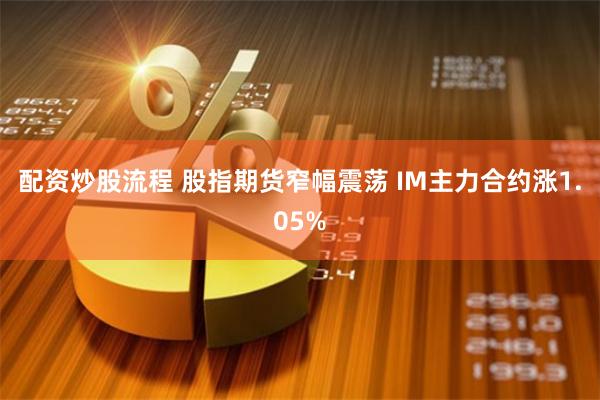 配资炒股流程 股指期货窄幅震荡 IM主力合约涨1.05%