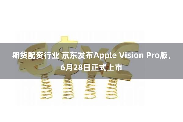 期货配资行业 京东发布Apple Vision Pro版，6月28日正式上市