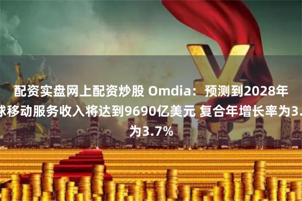 配资实盘网上配资炒股 Omdia：预测到2028年全球移动服务收入将达到9690亿美元 复合年增长率为3.7%