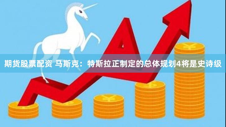 期货股票配资 马斯克：特斯拉正制定的总体规划4将是史诗级