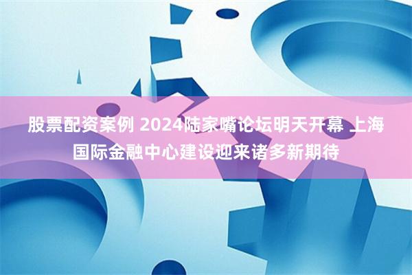 股票配资案例 2024陆家嘴论坛明天开幕 上海国际金融中心建设迎来诸多新期待