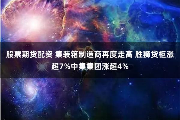 股票期货配资 集装箱制造商再度走高 胜狮货柜涨超7%中集集团涨超4%