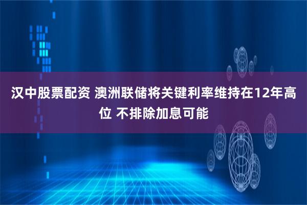 汉中股票配资 澳洲联储将关键利率维持在12年高位 不排除加息可能