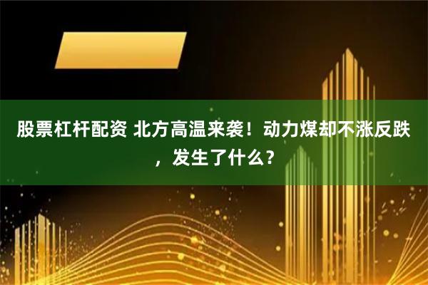 股票杠杆配资 北方高温来袭！动力煤却不涨反跌，发生了什么？