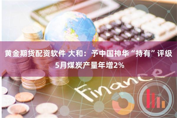 黄金期货配资软件 大和：予中国神华“持有”评级 5月煤炭产量年增2%