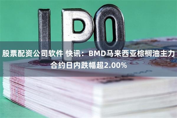 股票配资公司软件 快讯：BMD马来西亚棕榈油主力合约日内跌幅超2.00%