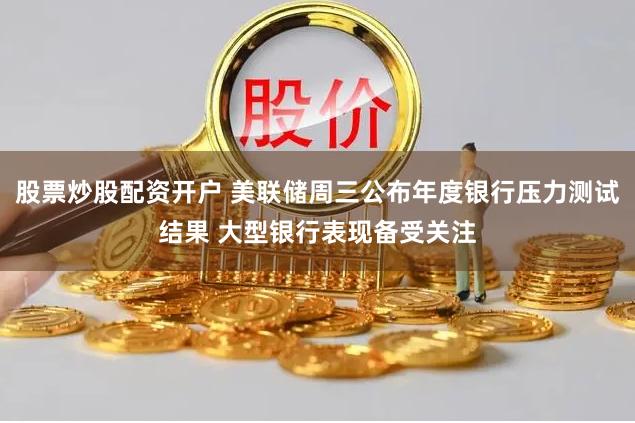 股票炒股配资开户 美联储周三公布年度银行压力测试结果 大型银行表现备受关注