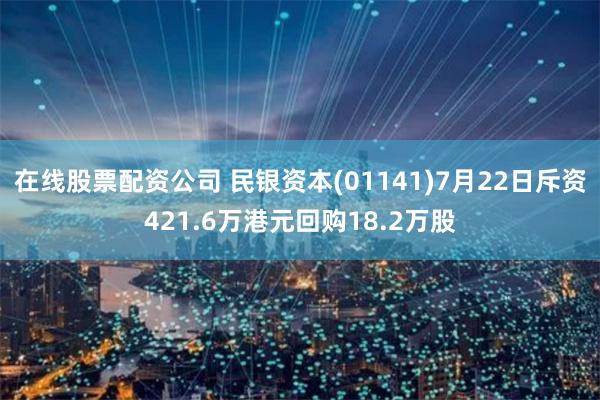 在线股票配资公司 民银资本(01141)7月22日斥资421.6万港元回购18.2万股