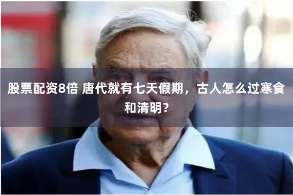 股票配资8倍 唐代就有七天假期，古人怎么过寒食和清明？