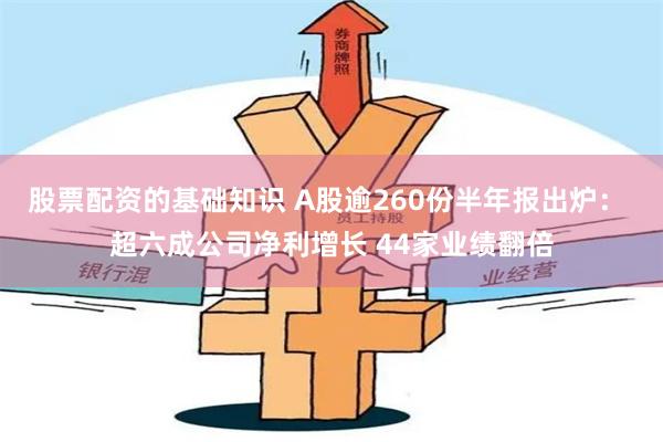 股票配资的基础知识 A股逾260份半年报出炉： 超六成公司净利增长 44家业绩翻倍