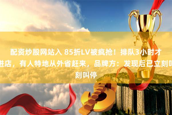 配资炒股网站入 85折LV被疯抢！排队3小时才能进店，有人特地从外省赶来，品牌方：发现后已立刻叫停