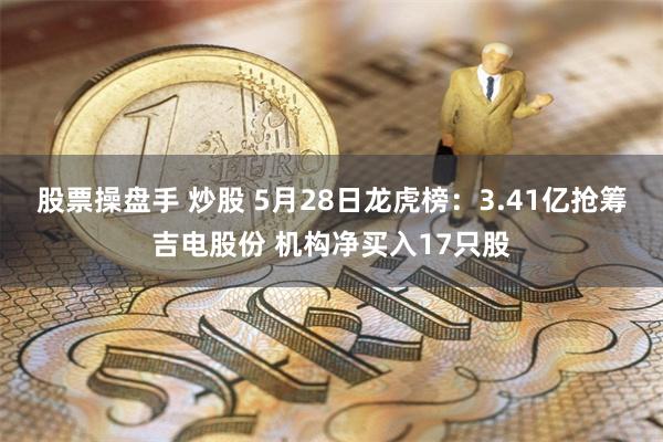 股票操盘手 炒股 5月28日龙虎榜：3.41亿抢筹吉电股份 机构净买入17只股