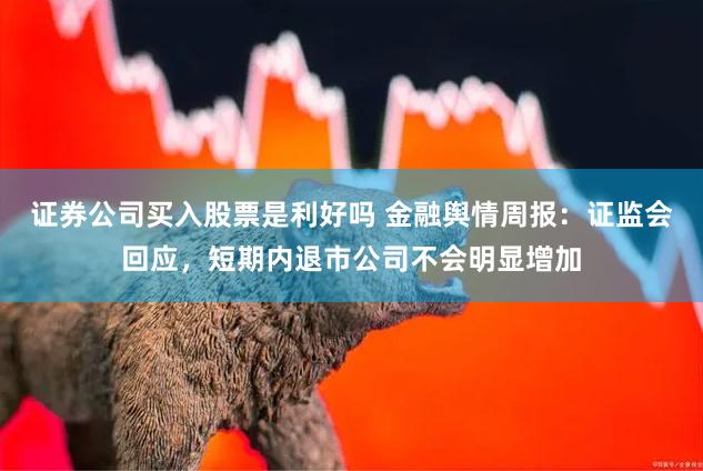 证券公司买入股票是利好吗 金融舆情周报：证监会回应，短期内退市公司不会明显增加