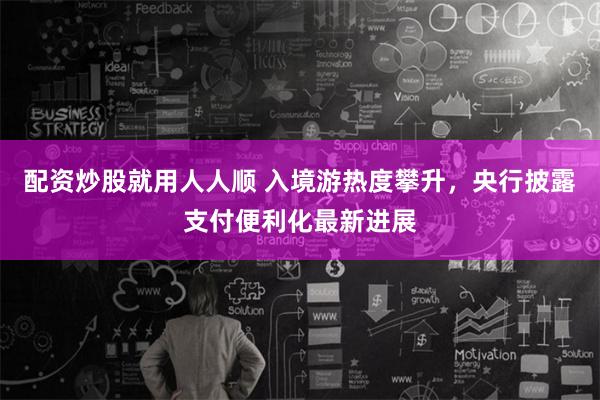 配资炒股就用人人顺 入境游热度攀升，央行披露支付便利化最新进展