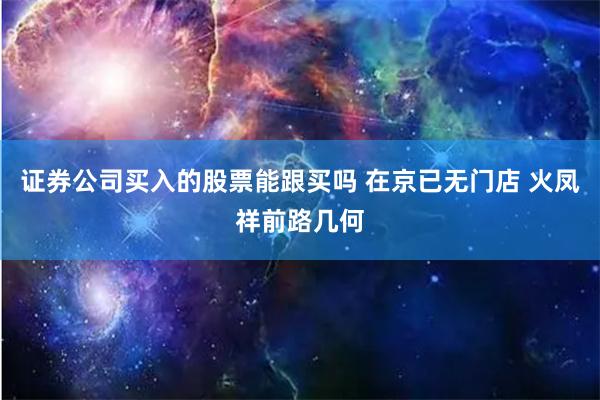 证券公司买入的股票能跟买吗 在京已无门店 火凤祥前路几何