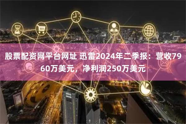 股票配资网平台网址 迅雷2024年二季报：营收7960万美元，净利润250万美元