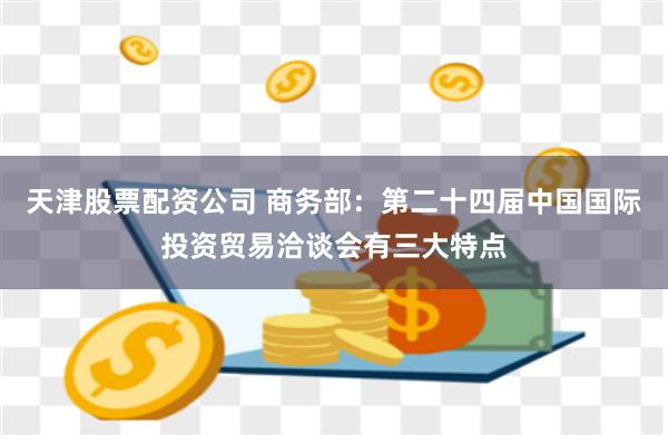 天津股票配资公司 商务部：第二十四届中国国际投资贸易洽谈会有三大特点