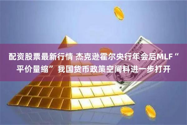 配资股票最新行情 杰克逊霍尔央行年会后MLF“平价量缩” 我国货币政策空间料进一步打开