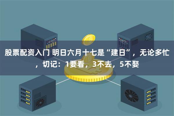 股票配资入门 明日六月十七是“建日”，无论多忙，切记：1要看，3不去，5不娶