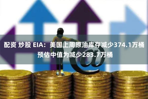 配资 炒股 EIA：美国上周原油库存减少374.1万桶 预估中值为减少283.7万桶