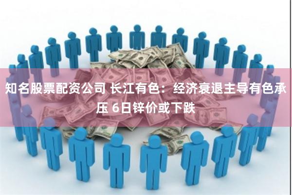 知名股票配资公司 长江有色：经济衰退主导有色承压 6日锌价或下跌