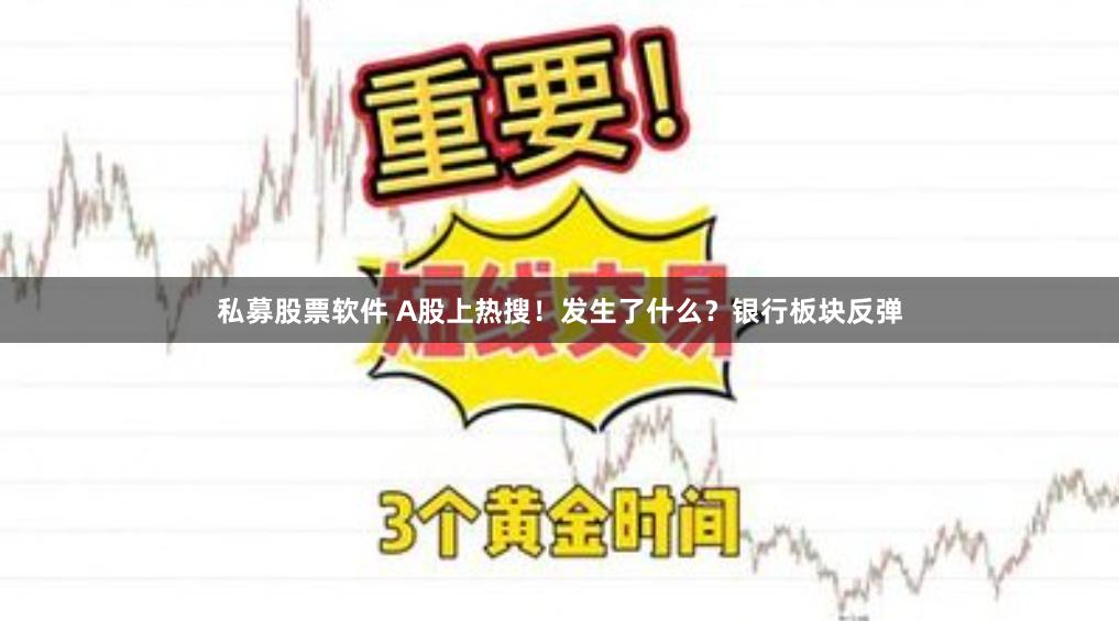 私募股票软件 A股上热搜！发生了什么？银行板块反弹