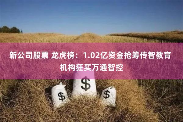 新公司股票 龙虎榜：1.02亿资金抢筹传智教育 机构狂买万通智控