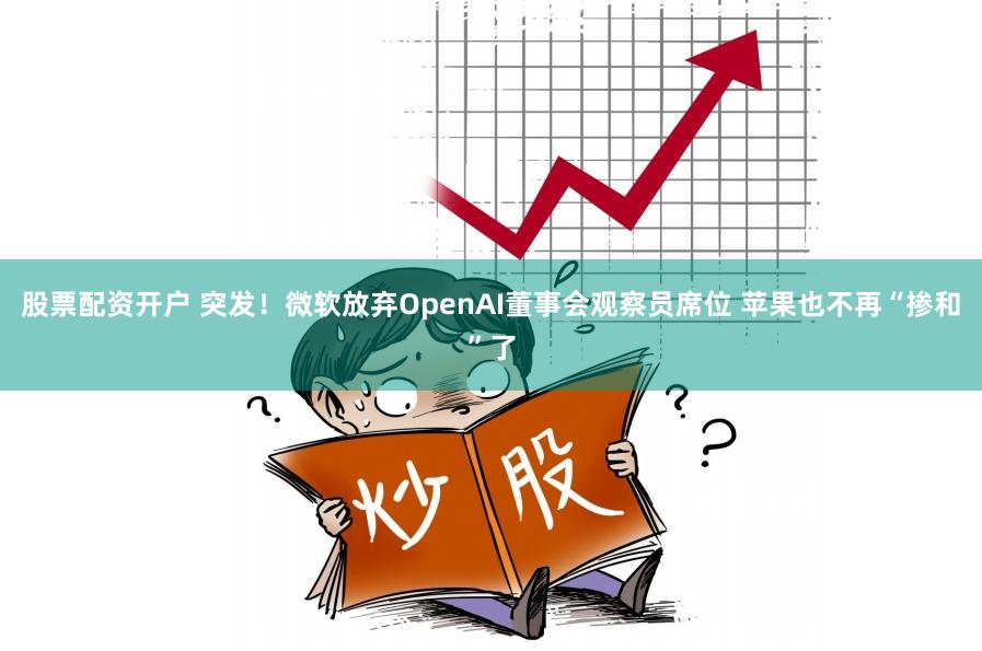 股票配资开户 突发！微软放弃OpenAI董事会观察员席位 苹果也不再“掺和”了