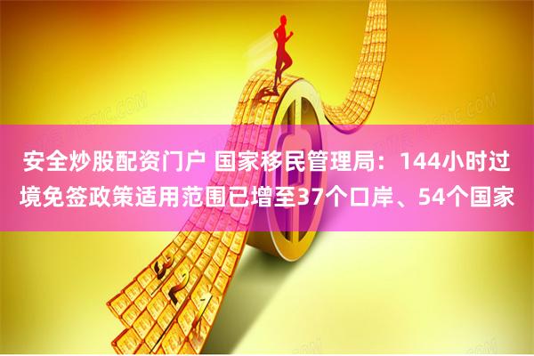 安全炒股配资门户 国家移民管理局：144小时过境免签政策适用范围已增至37个口岸、54个国家