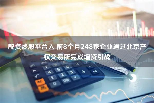 配资炒股平台入 前8个月248家企业通过北京产权交易所完成增资引战