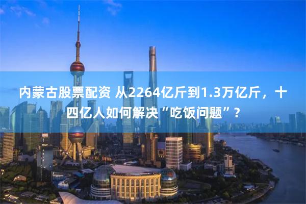 内蒙古股票配资 从2264亿斤到1.3万亿斤，十四亿人如何解决“吃饭问题”？