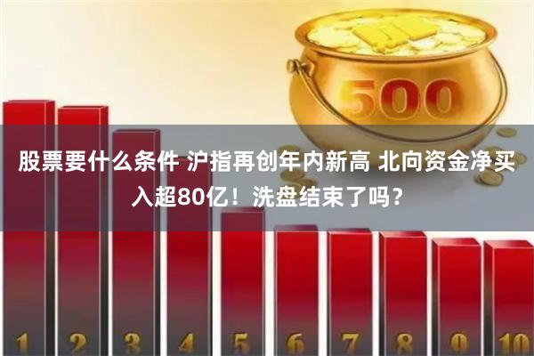 股票要什么条件 沪指再创年内新高 北向资金净买入超80亿！洗盘结束了吗？