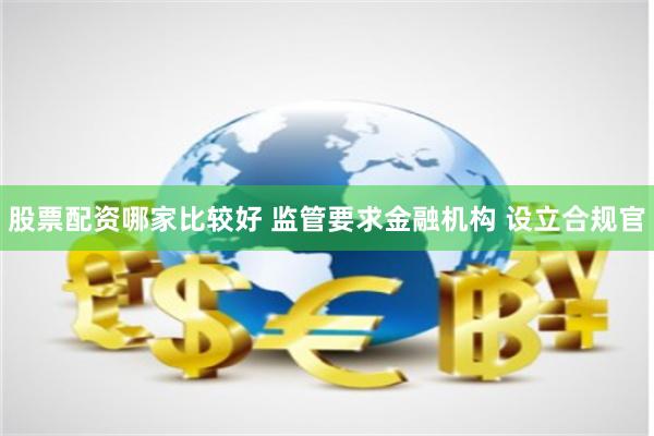 股票配资哪家比较好 监管要求金融机构 设立合规官