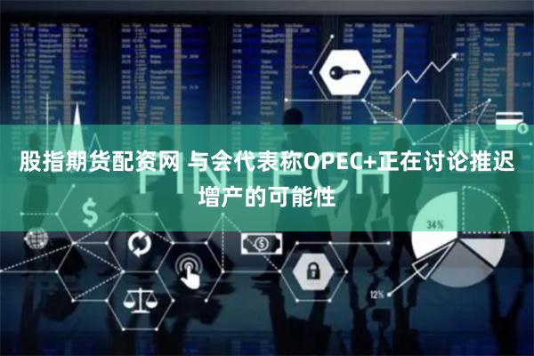 股指期货配资网 与会代表称OPEC+正在讨论推迟增产的可能性