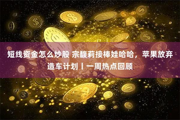 短线资金怎么炒股 宗馥莉接棒娃哈哈，苹果放弃造车计划丨一周热点回顾