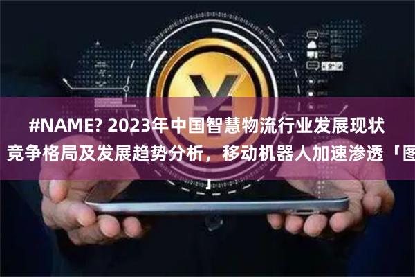 #NAME? 2023年中国智慧物流行业发展现状、竞争格局及发展趋势分析，移动机器人加速渗透「图」