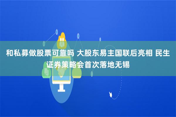 和私募做股票可靠吗 大股东易主国联后亮相 民生证券策略会首次落地无锡