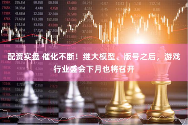 配资实盘 催化不断！继大模型、版号之后，游戏行业盛会下月也将召开