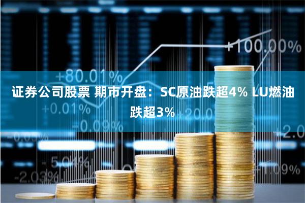 证券公司股票 期市开盘：SC原油跌超4% LU燃油跌超3%