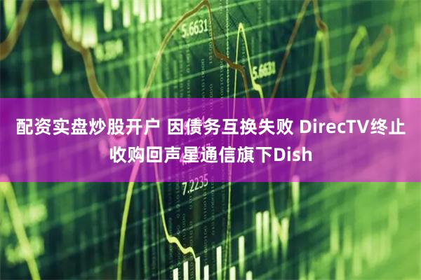 配资实盘炒股开户 因债务互换失败 DirecTV终止收购回声星通信旗下Dish