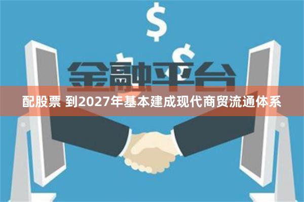 配股票 到2027年基本建成现代商贸流通体系