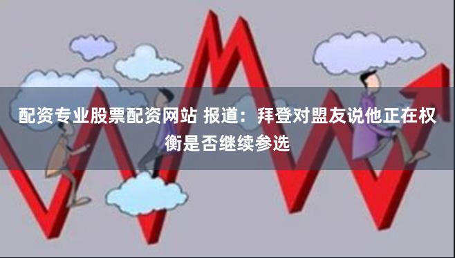 配资专业股票配资网站 报道：拜登对盟友说他正在权衡是否继续参选