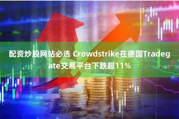 配资炒股网站必选 Crowdstrike在德国Tradegate交易平台下跌超11%