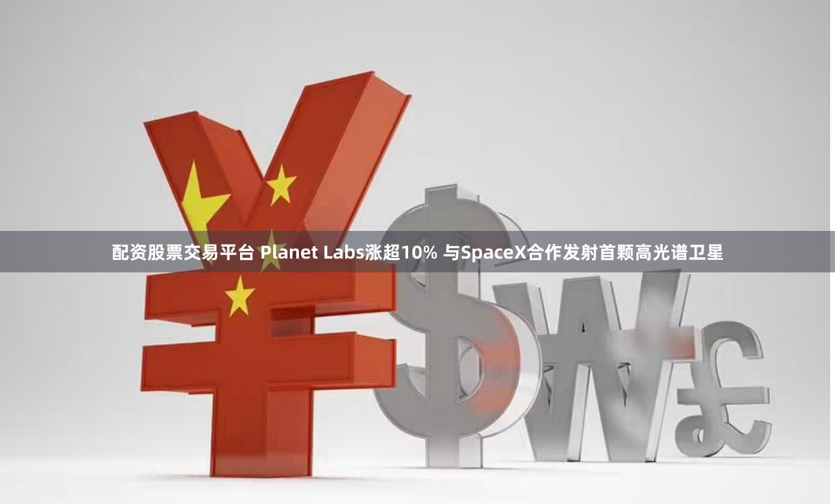 配资股票交易平台 Planet Labs涨超10% 与SpaceX合作发射首颗高光谱卫星