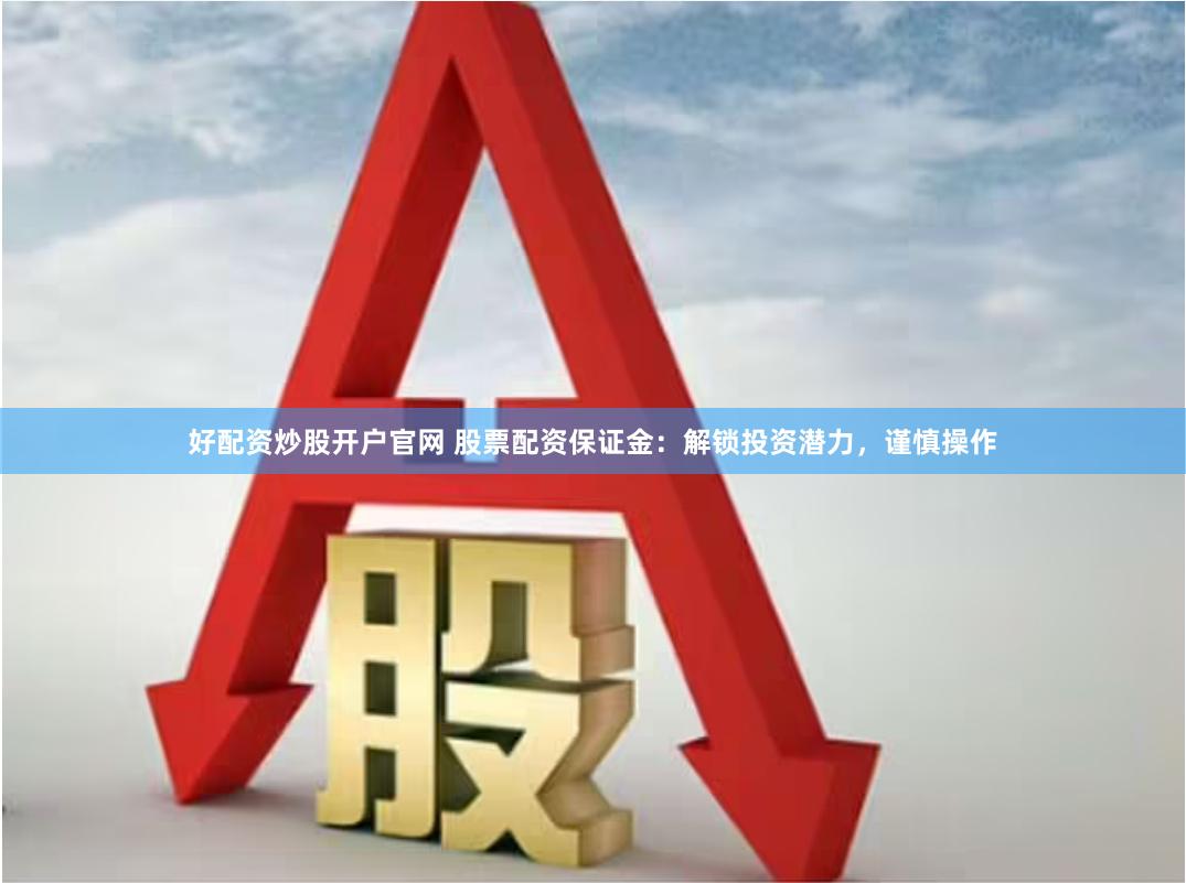 好配资炒股开户官网 股票配资保证金：解锁投资潜力，谨慎操作