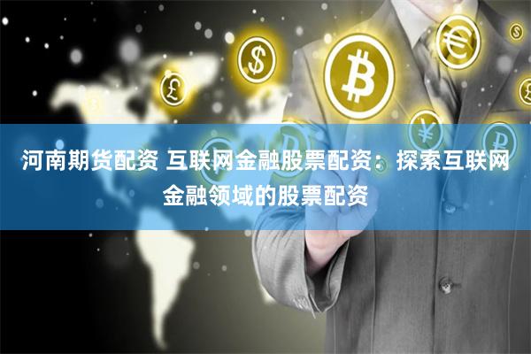 河南期货配资 互联网金融股票配资：探索互联网金融领域的股票配资